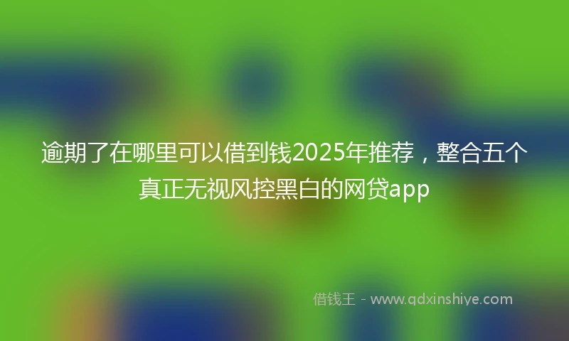 逾期了在哪里可以借到钱2025年推荐，整合五个真正无视风控黑白的网贷app