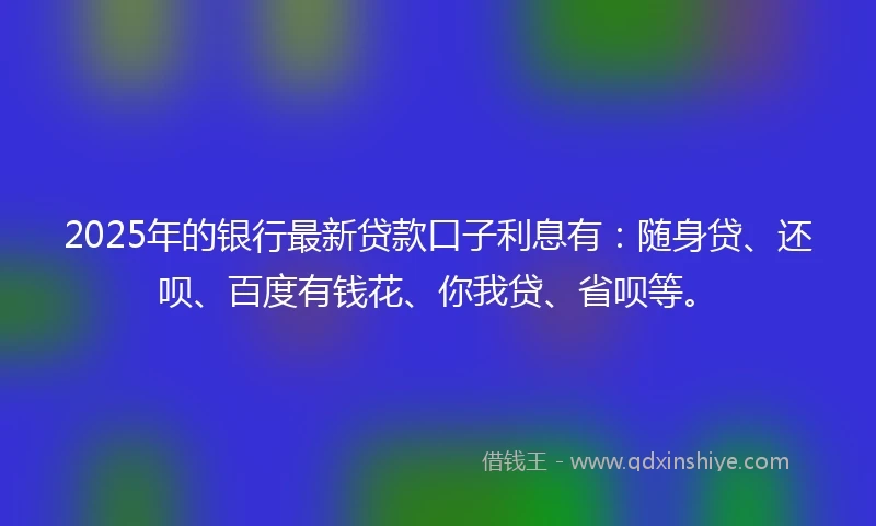 2025年的银行最新贷款口子利息有：随身贷、还呗、百度有钱花、你我贷、省呗等。