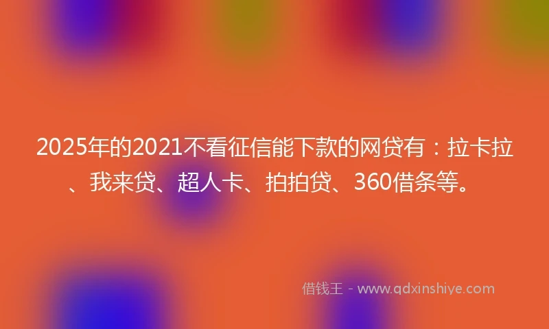 2025年的2021不看征信能下款的网贷有：拉卡拉、我来贷、超人卡、拍拍贷、360借条等。