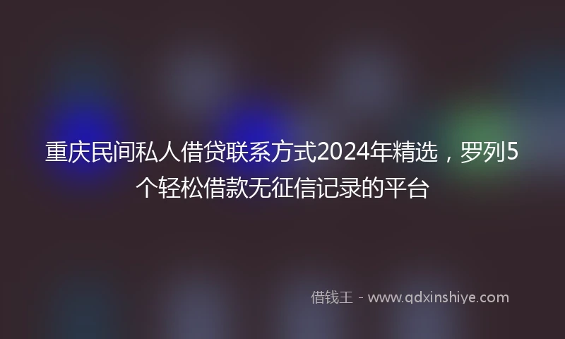重庆民间私人借贷联系方式2024年精选，罗列5个轻松借款无征信记录的平台