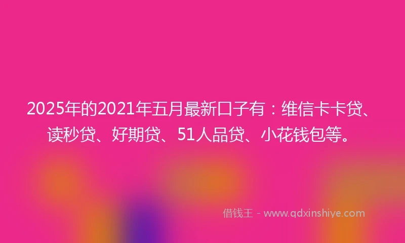 2025年的2021年五月最新口子有：维信卡卡贷、读秒贷、好期贷、51人品贷、小花钱包等。
