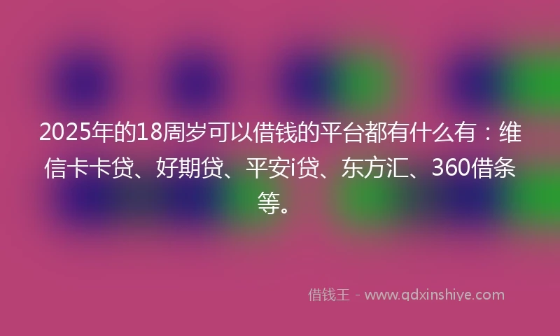2025年的18周岁可以借钱的平台都有什么有：维信卡卡贷、好期贷、平安i贷、东方汇、360借条等。