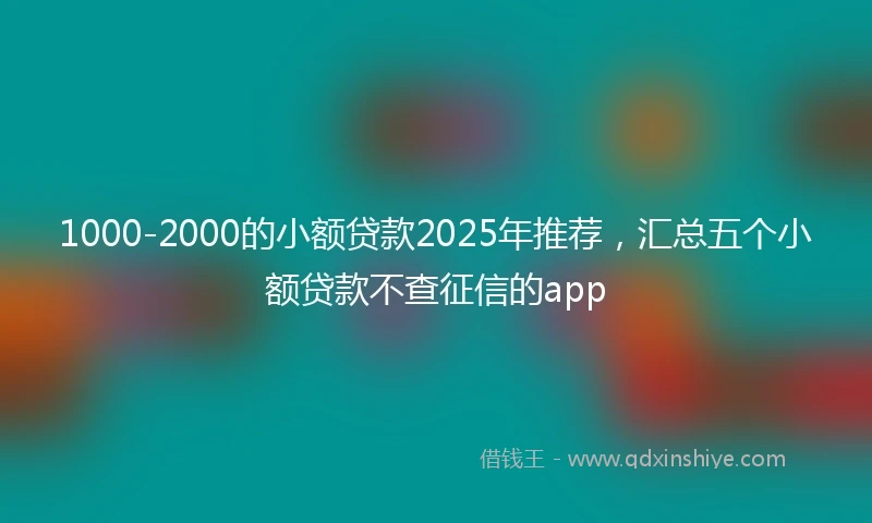 1000-2000的小额贷款2025年推荐，汇总五个小额贷款不查征信的app