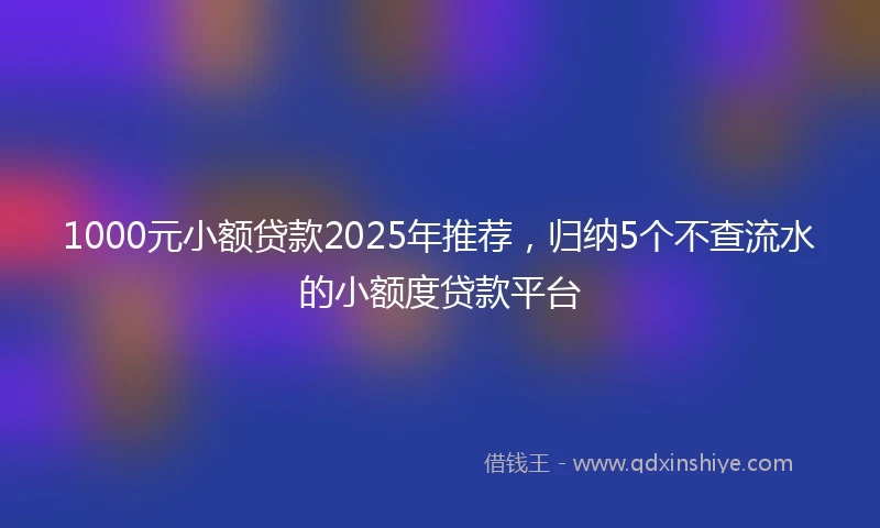 1000元小额贷款2025年推荐，归纳5个不查流水的小额度贷款平台