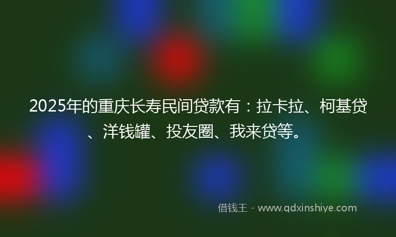 2025年的重庆长寿民间贷款有：拉卡拉、柯基贷、洋钱罐、投友圈、我来贷等。