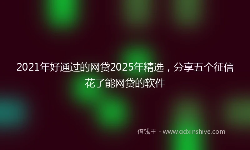 2021年好通过的网贷2025年精选，分享五个征信花了能网贷的软件