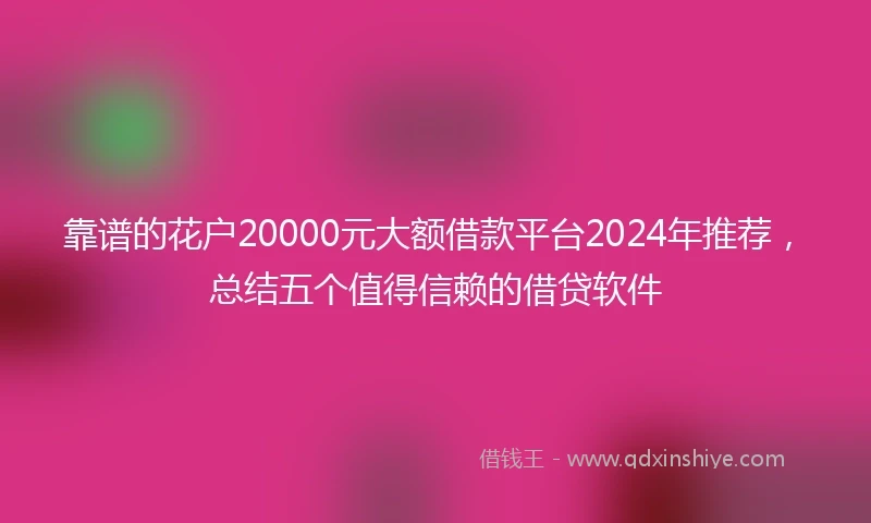 靠谱的花户20000元大额借款平台2024年推荐，总结五个值得信赖的借贷软件