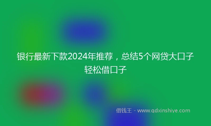 银行最新下款2024年推荐，总结5个网贷大口子轻松借口子
