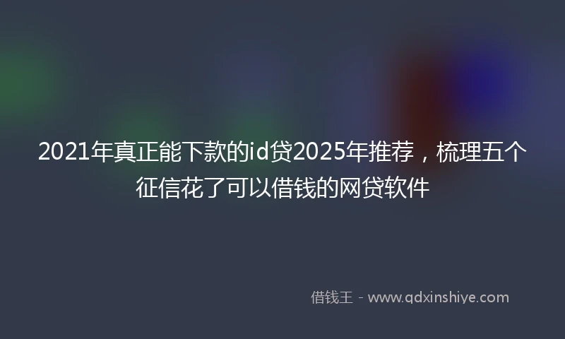 2021年真正能下款的id贷2025年推荐，梳理五个征信花了可以借钱的网贷软件