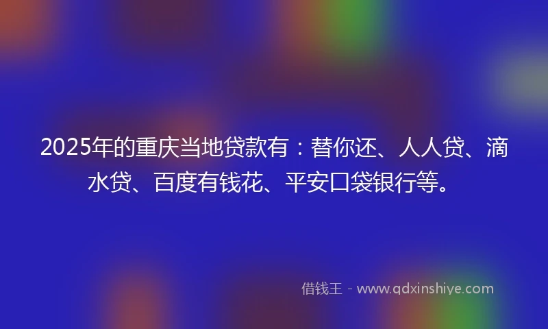 2025年的重庆当地贷款有：替你还、人人贷、滴水贷、百度有钱花、平安口袋银行等。