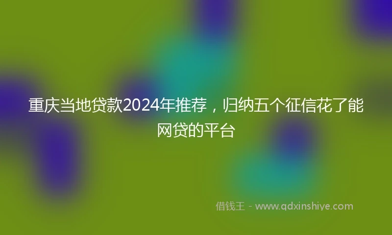 重庆当地贷款2024年推荐，归纳五个征信花了能网贷的平台