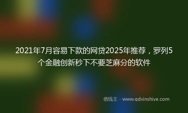 2021年7月容易下款的网贷2025年推荐，罗列5个金融创新秒下不要芝麻分的软件