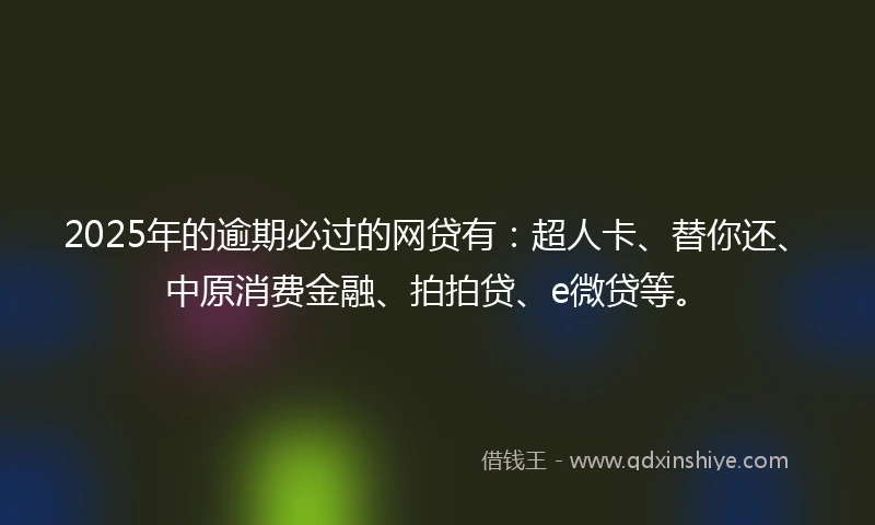 2025年的逾期必过的网贷有：超人卡、替你还、中原消费金融、拍拍贷、e微贷等。