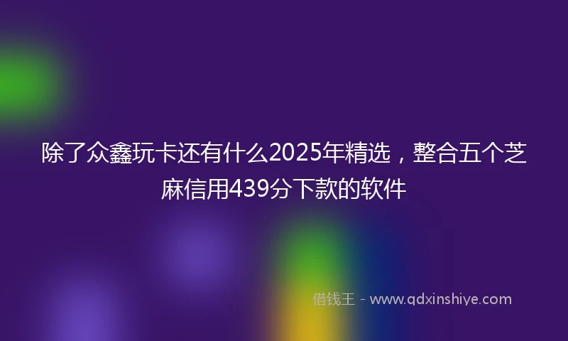 除了众鑫玩卡还有什么2025年精选，整合五个芝麻信用439分下款的软件
