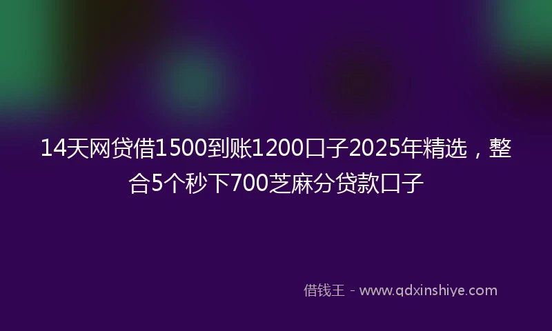 14天网贷借1500到账1200口子2025年精选，整合5个秒下700芝麻分贷款口子