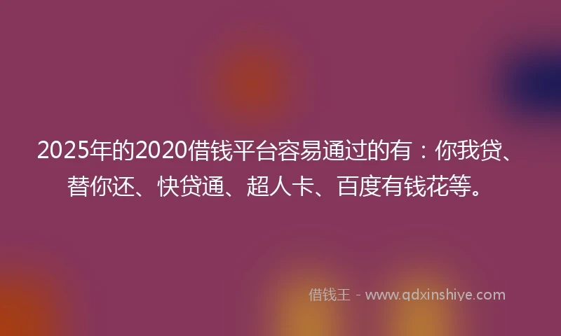 2025年的2020借钱平台容易通过的有：你我贷、替你还、快贷通、超人卡、百度有钱花等。