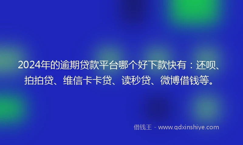 2024年的逾期贷款平台哪个好下款快有：还呗、拍拍贷、维信卡卡贷、读秒贷、微博借钱等。