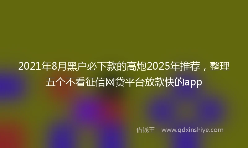 2021年8月黑户必下款的高炮2025年推荐，整理五个不看征信网贷平台放款快的app