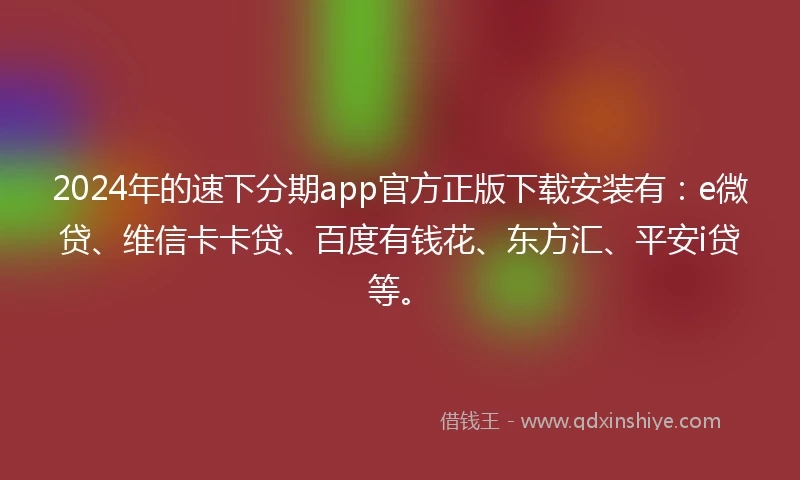 2024年的速下分期app官方正版下载安装有：e微贷、维信卡卡贷、百度有钱花、东方汇、平安i贷等。