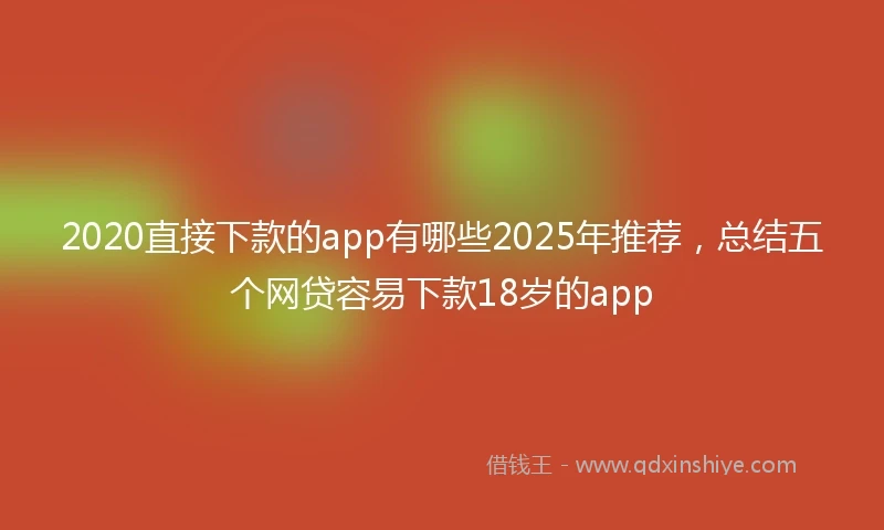 2020直接下款的app有哪些2025年推荐，总结五个网贷容易下款18岁的app