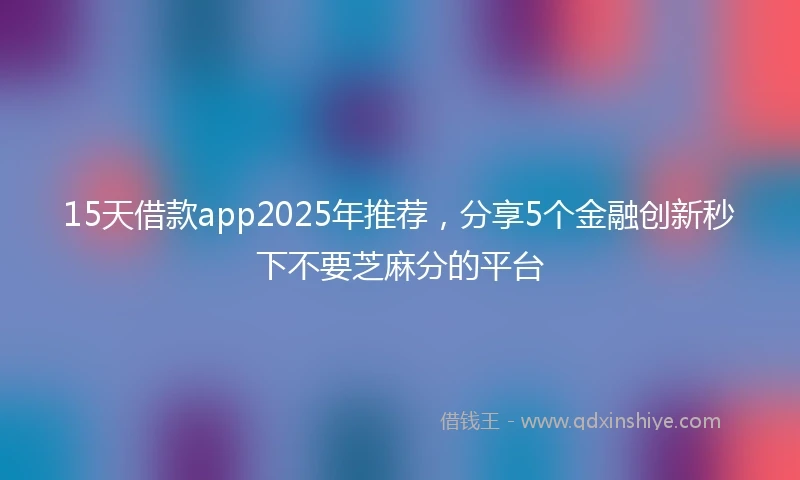 15天借款app2025年推荐，分享5个金融创新秒下不要芝麻分的平台