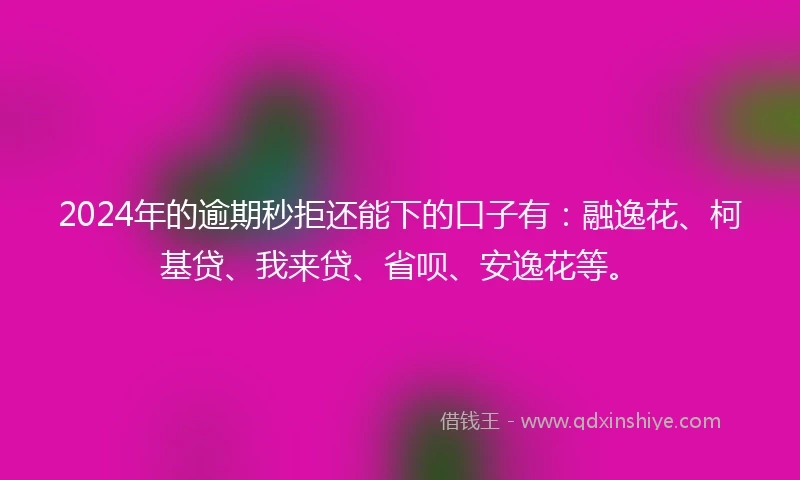 2024年的逾期秒拒还能下的口子有：融逸花、柯基贷、我来贷、省呗、安逸花等。