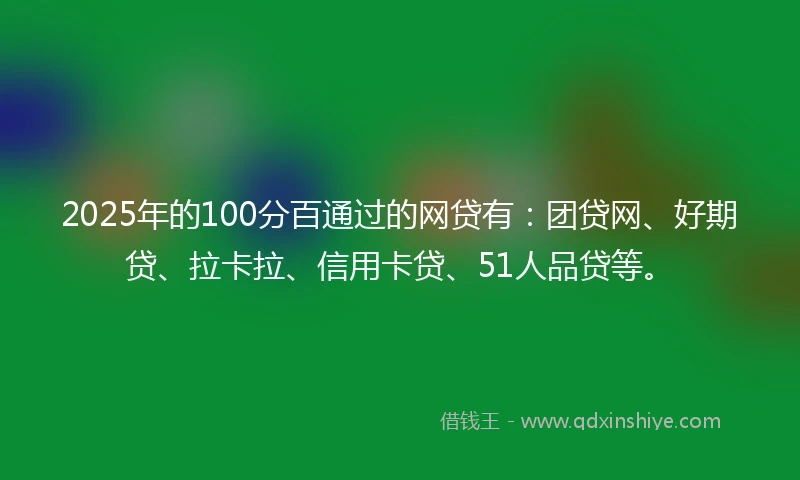2025年的100分百通过的网贷有：团贷网、好期贷、拉卡拉、信用卡贷、51人品贷等。