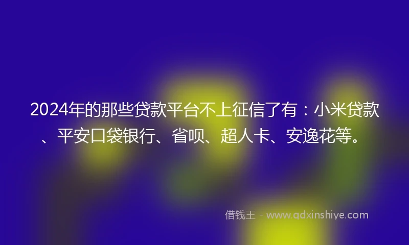 2024年的那些贷款平台不上征信了有：小米贷款、平安口袋银行、省呗、超人卡、安逸花等。