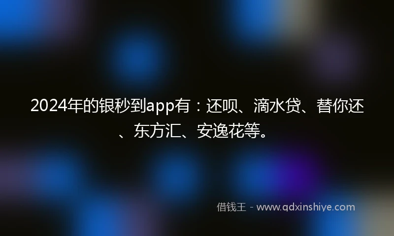 2024年的银秒到app有：还呗、滴水贷、替你还、东方汇、安逸花等。