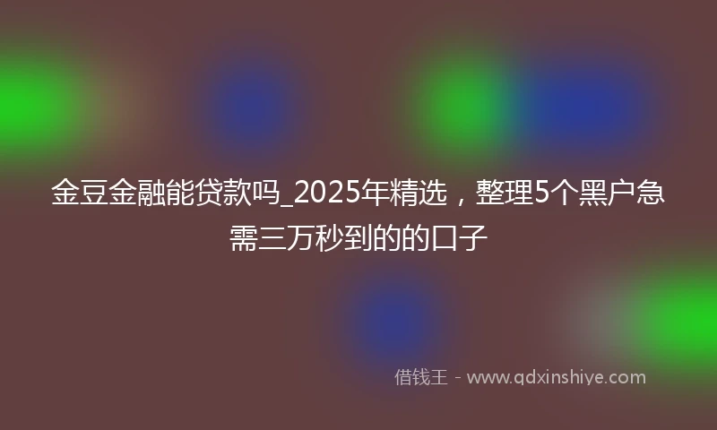 金豆金融能贷款吗_2025年精选，整理5个黑户急需三万秒到的的口子
