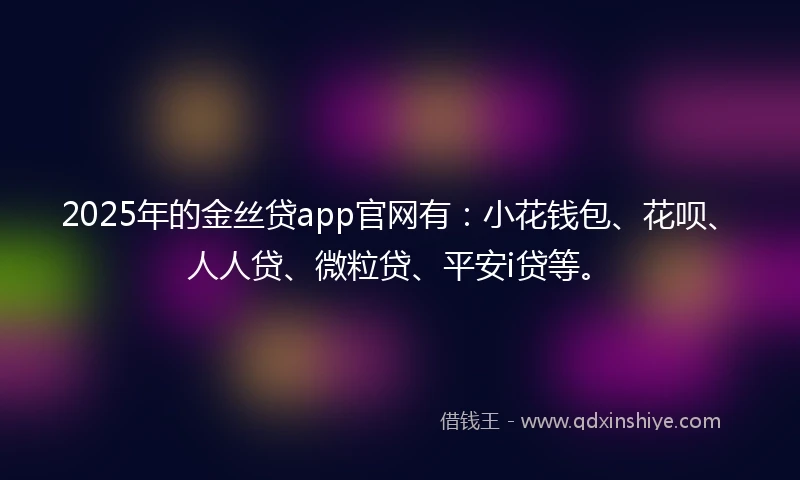 2025年的金丝贷app官网有：小花钱包、花呗、人人贷、微粒贷、平安i贷等。