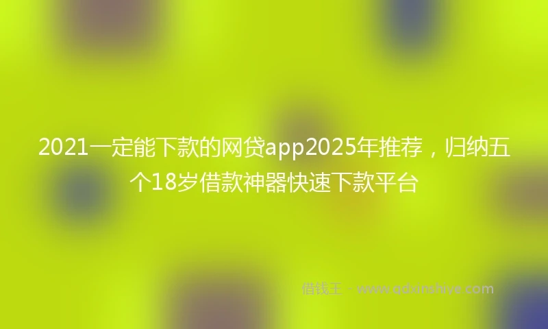 2021一定能下款的网贷app2025年推荐，归纳五个18岁借款神器快速下款平台
