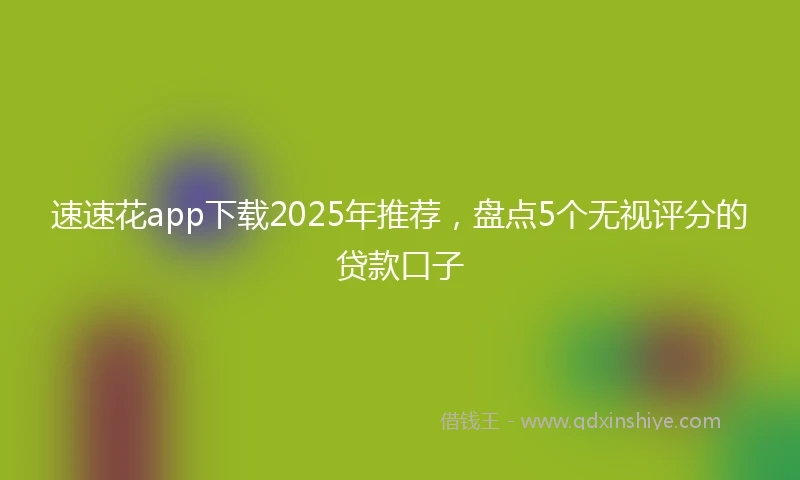 速速花app下载2025年推荐，盘点5个无视评分的贷款口子