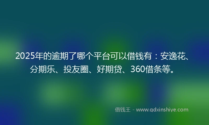 2025年的逾期了哪个平台可以借钱有：安逸花、分期乐、投友圈、好期贷、360借条等。