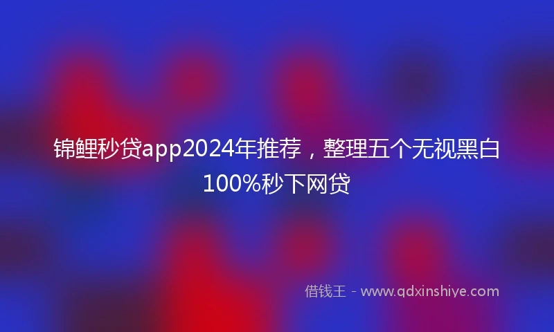 锦鲤秒贷app2024年推荐，整理五个无视黑白100%秒下网贷