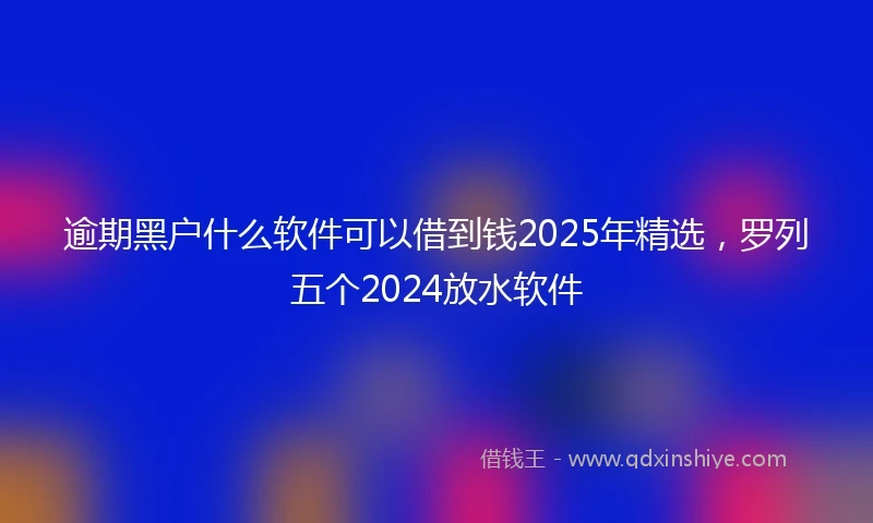 逾期黑户什么软件可以借到钱2025年精选，罗列五个2024放水软件