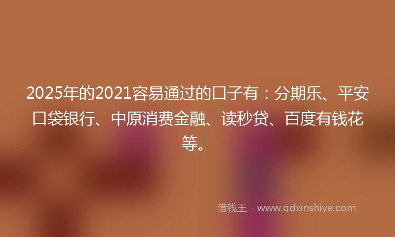 2025年的2021容易通过的口子有：分期乐、平安口袋银行、中原消费金融、读秒贷、百度有钱花等。