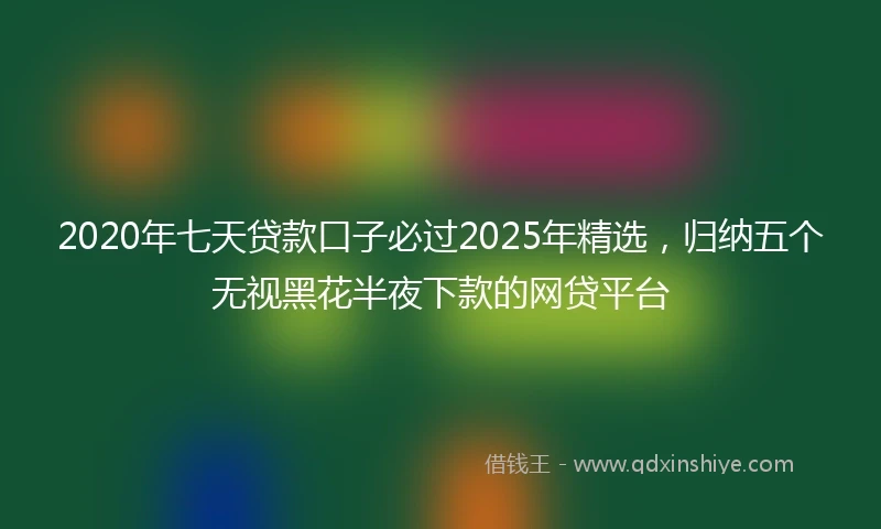 2020年七天贷款口子必过2025年精选，归纳五个无视黑花半夜下款的网贷平台