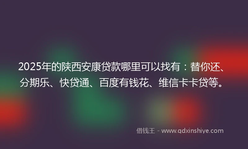 2025年的陕西安康贷款哪里可以找有：替你还、分期乐、快贷通、百度有钱花、维信卡卡贷等。