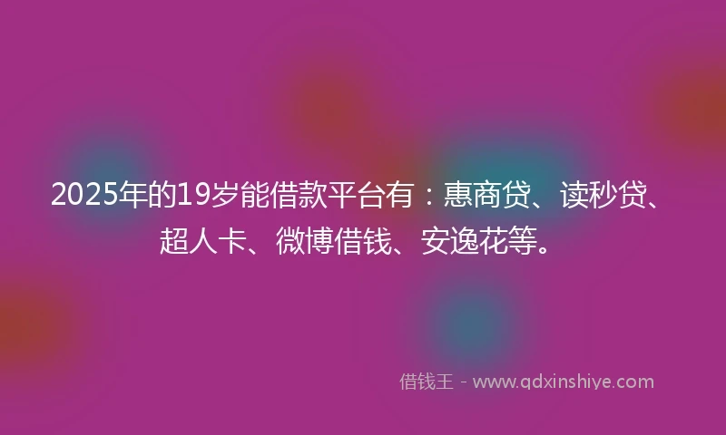 2025年的19岁能借款平台有：惠商贷、读秒贷、超人卡、微博借钱、安逸花等。