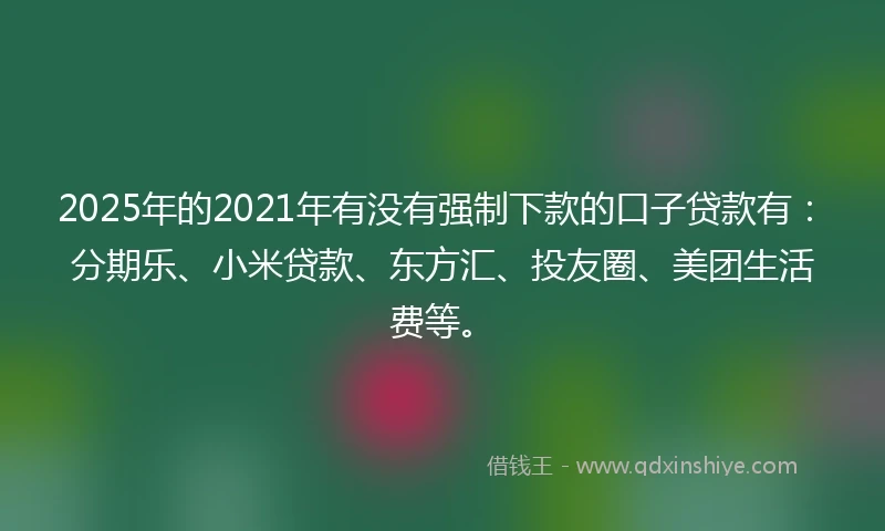 2025年的2021年有没有强制下款的口子贷款有：分期乐、小米贷款、东方汇、投友圈、美团生活费等。