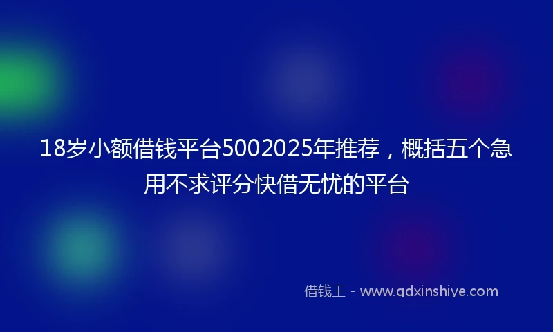 18岁小额借钱平台5002025年推荐，概括五个急用不求评分快借无忧的平台