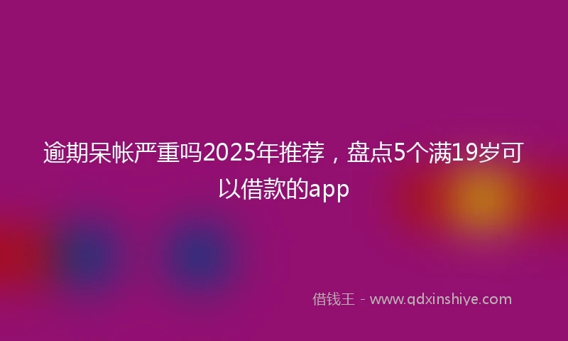 逾期呆帐严重吗2025年推荐，盘点5个满19岁可以借款的app