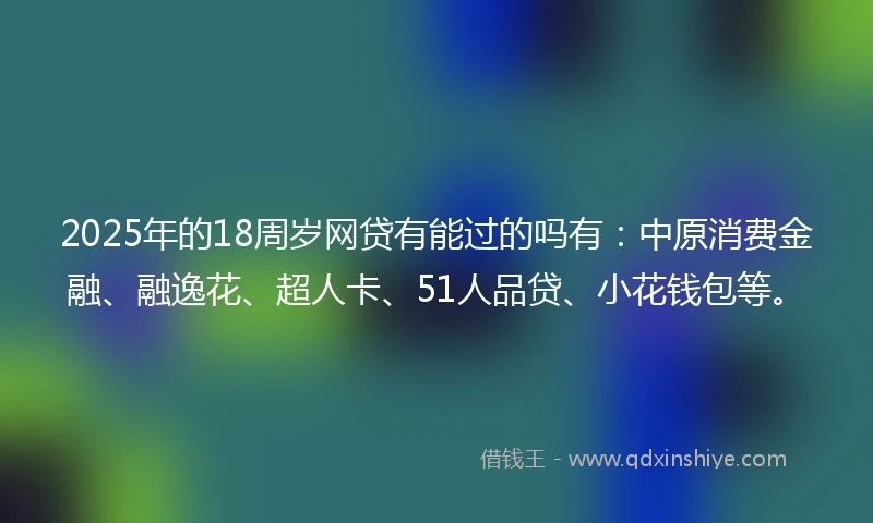 2025年的18周岁网贷有能过的吗有：中原消费金融、融逸花、超人卡、51人品贷、小花钱包等。