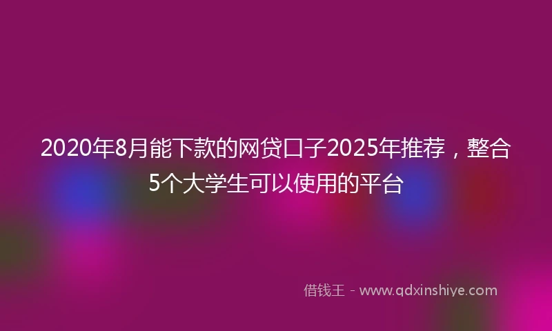 2020年8月能下款的网贷口子2025年推荐，整合5个大学生可以使用的平台