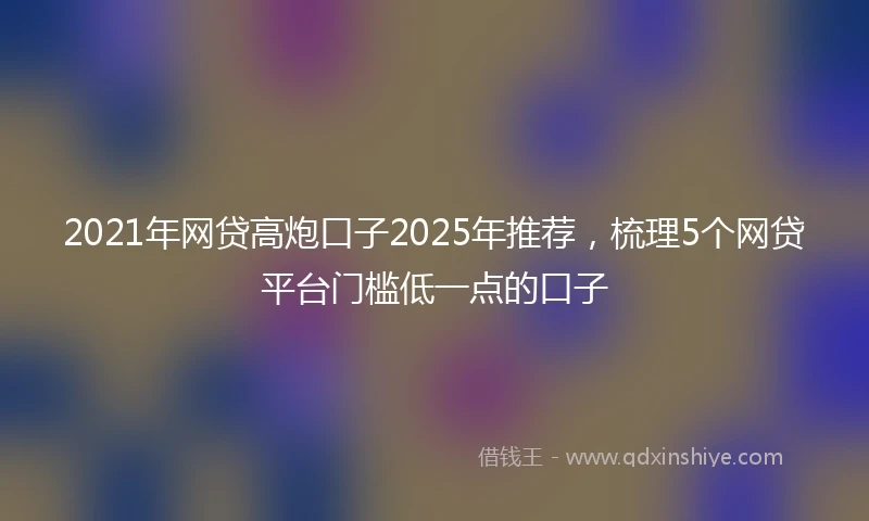 2021年网贷高炮口子2025年推荐，梳理5个网贷平台门槛低一点的口子