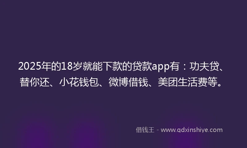 2025年的18岁就能下款的贷款app有：功夫贷、替你还、小花钱包、微博借钱、美团生活费等。