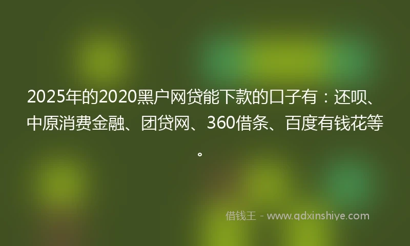 2025年的2020黑户网贷能下款的口子有：还呗、中原消费金融、团贷网、360借条、百度有钱花等。