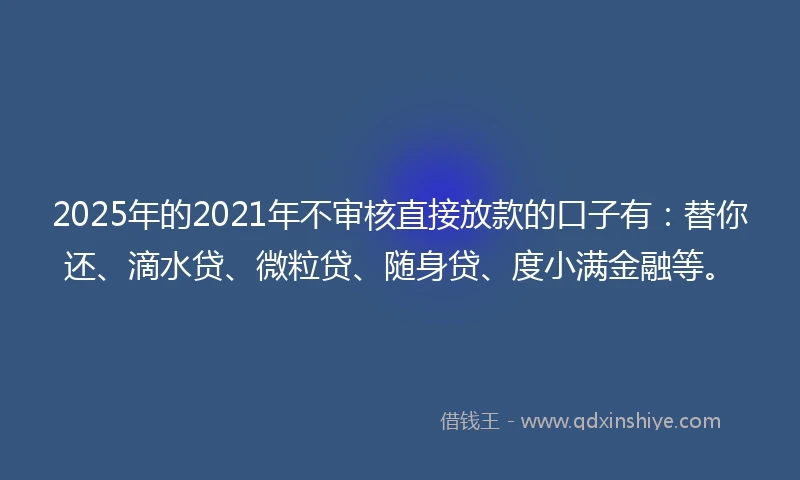 2025年的2021年不审核直接放款的口子有：替你还、滴水贷、微粒贷、随身贷、度小满金融等。