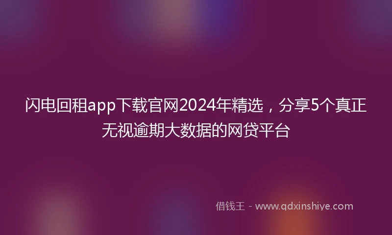闪电回租app下载官网2024年精选，分享5个真正无视逾期大数据的网贷平台